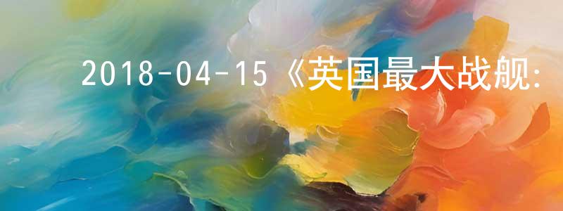 ﻿2018-04-15《英国最大战舰：伊丽莎白女王号航母》迅雷下载/在线观看/百度云-选秀/综艺-美剧天堂 ﻿陈元鹏的blog